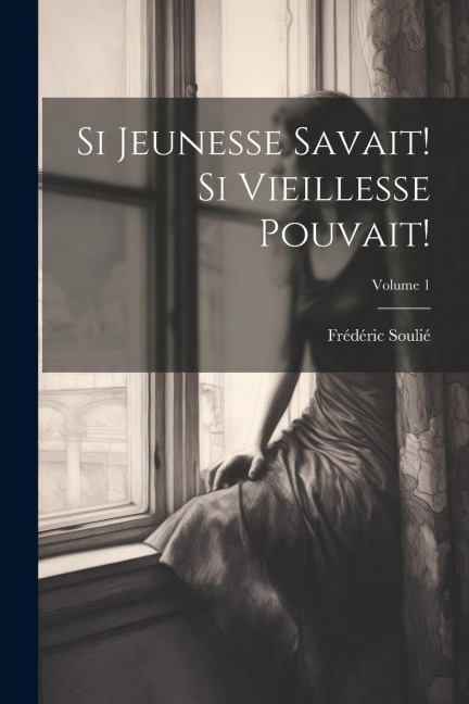 Si Jeunesse Savait! Si Vieillesse Pouvait!; Volume 1 - Frédéric Soulié