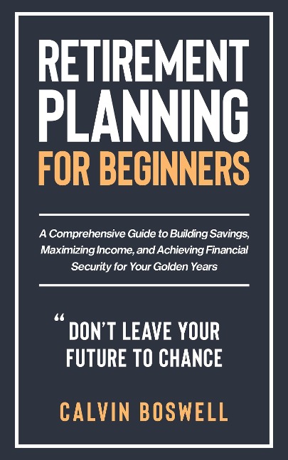 Retirement Planning for Beginners: A Comprehensive Guide to Building Savings, Maximizing Income, and Achieving Financial Security for Your Golden Years (Financial Planning Essentials, #1) - Calvin Boswell