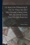 Cover-Bild zum Titel 'Le Maçon Démasqué, Ou Le Vrai Secret Des Francs Maçons, Mis Au Jour Dans Toutes Ses Parties' von 'Thomas Wilson'