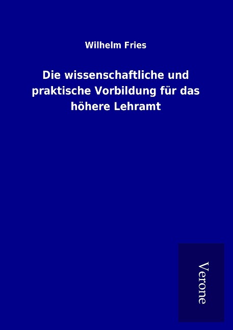 Die wissenschaftliche und praktische Vorbildung für das höhere Lehramt - Wilhelm Fries