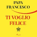 Ti voglio felice - Papa Francesco