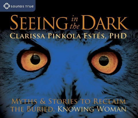 Seeing in the Dark: Myths & Stories to Reclaim the Buried, Knowing Woman - Clarissa Pinkola Estés