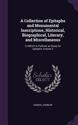 A Collection of Epitaphs and Monumental Inscriptions, Historical, Biographical, Literary, and Miscellaneous: To Which Is Prefixed, an Essay On Epitaph - Samuel Johnson