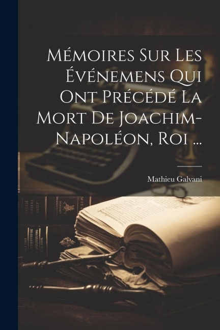Mémoires sur les Événemens qui ont Précédé la mort de Joachim-Napoléon, roi ... - Mathieu Galvani