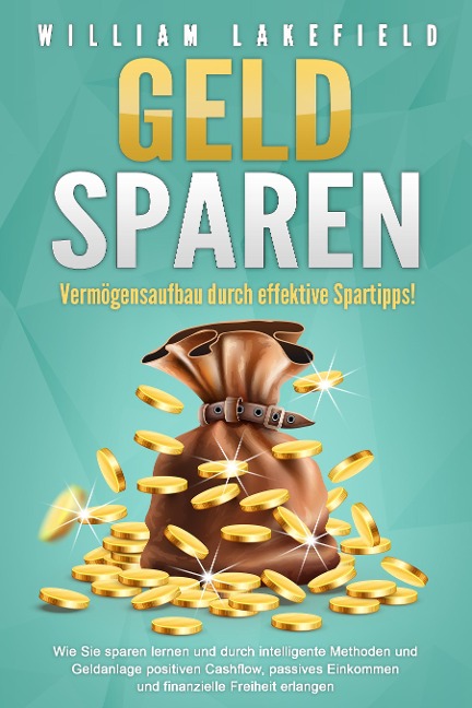 GELD SPAREN - Vermögensaufbau durch effektive Spartipps!: Wie Sie sparen lernen und durch intelligente Methoden und Geldanlage positiven Cashflow, passives Einkommen und finanzielle Freiheit erlangen - William Lakefield