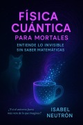 Cover-Bild zum Titel 'Física Cuántica para Mortales: Entiende lo Invisible Sin Saber Matemáticas' von 'Isabel Neutrón'