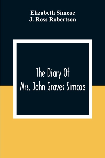 The Diary Of Mrs. John Graves Simcoe, Wife Of The First Lieutenant-Governor Of The Province Of Upper Canada, 1792-6 - Elizabeth Simcoe, J. Ross Robertson