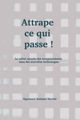 Attrape Ce Qui Passe !: La Valeur Ajoutée Des Enregistrements Issus Des Nouvelles Technologies - Nguemeni Rostand Martial