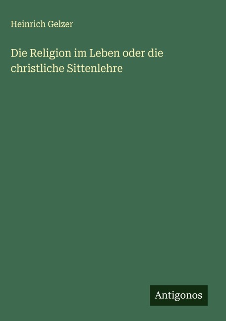 Die Religion im Leben oder die christliche Sittenlehre - Heinrich Gelzer