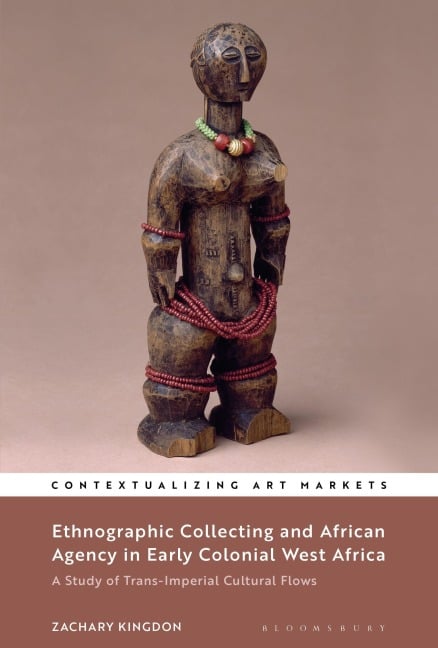 Ethnographic Collecting and African Agency in Early Colonial West Africa A Study of Trans-Imperial Cultural Flows - Zachary Kingdon
