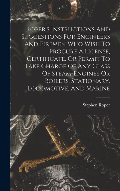 Roper's Instructions And Suggestions For Engineers And Firemen Who Wish To Procure A License, Certificate, Or Permit To Take Charge Of Any Class Of St - Stephen Roper