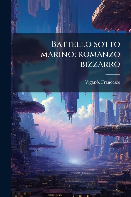 Battello sotto marino; romanzo bizzarro - Francesco Viganã²