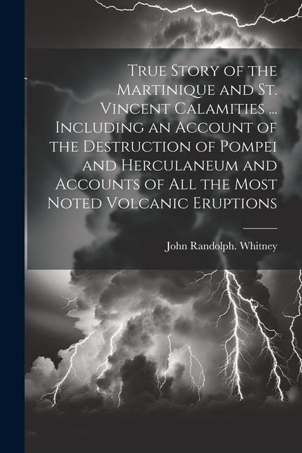 True Story of the Martinique and St. Vincent Calamities ... Including an Account of the Destruction of Pompei and Herculaneum and Accounts of All the - John Randolph Whitney