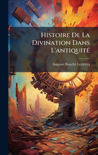 Histoire De La Divination Dans L'antiquitÃ(c) - Auguste Bouchã(c)-LeClercq