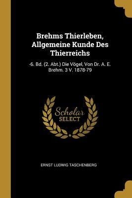 Brehms Thierleben, Allgemeine Kunde Des Thierreichs: -6. Bd. (2. Abt.) Die Vögel, Von Dr. A. E. Brehm. 3 V. 1878-79 - Ernst Ludwig Taschenberg