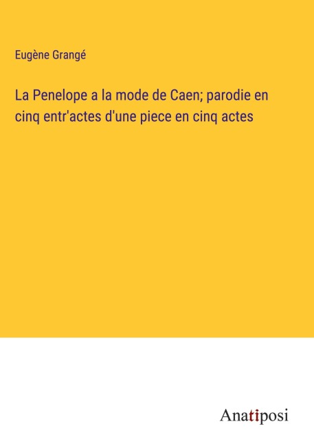 La Penelope a la mode de Caen; parodie en cinq entr'actes d'une piece en cinq actes - Eugène Grangé