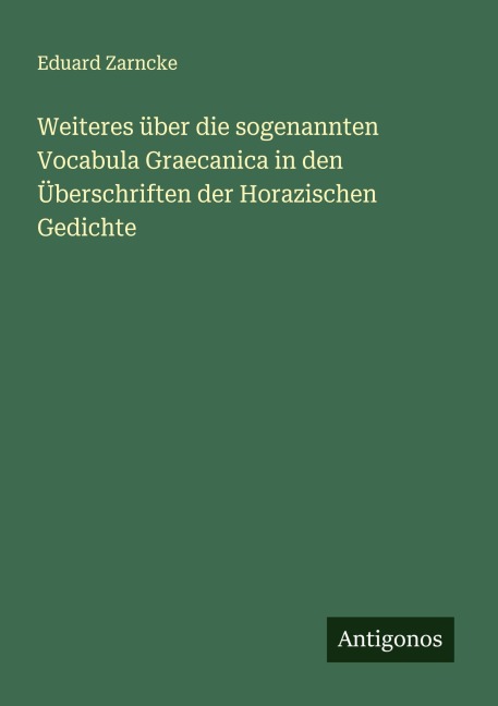 Weiteres über die sogenannten Vocabula Graecanica in den Überschriften der Horazischen Gedichte - Eduard Zarncke