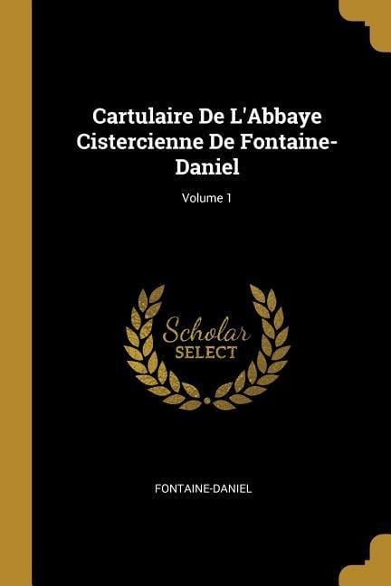 Cartulaire De L'Abbaye Cistercienne De Fontaine-Daniel; Volume 1 - Fontaine-Daniel