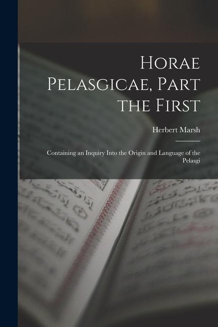 Horae Pelasgicae, Part the First: Containing an Inquiry Into the Origin and Language of the Pelasgi - Herbert Marsh