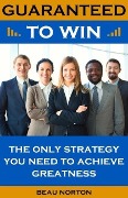 Cover-Bild zum Titel 'Guaranteed to Win: The Only Strategy You Need to Achieve Greatness' von 'Beau Norton'