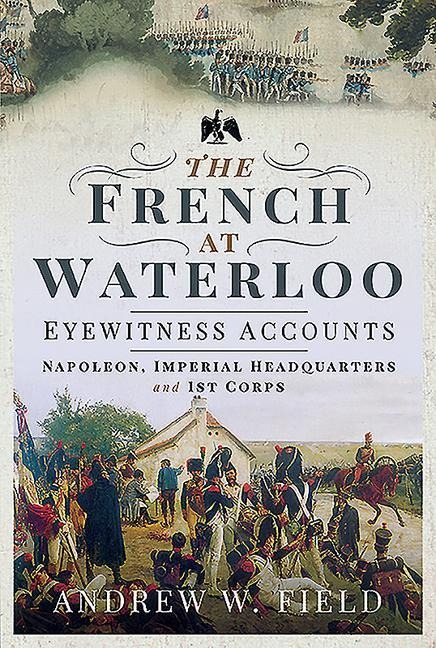The French at Waterloo: Eyewitness Accounts - Andrew W Field