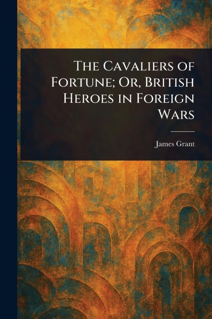 The Cavaliers of Fortune; Or, British Heroes in Foreign Wars - James Grant