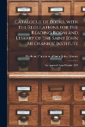 Catalogue of Books, With the Regulations for the Reading Room and Library of the Saint John Mechanics' Institute [microform]: Incorporated Anno Domini - 