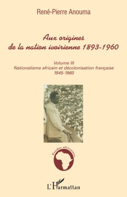 Aux origines de la nation ivoirienne 1893 - 1960 (volume III) - René-Pierre Anouma