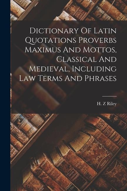 Dictionary Of Latin Quotations Proverbs Maximus And Mottos, Classical And Medieval, Including Law Terms And Phrases - H. Z. Riley