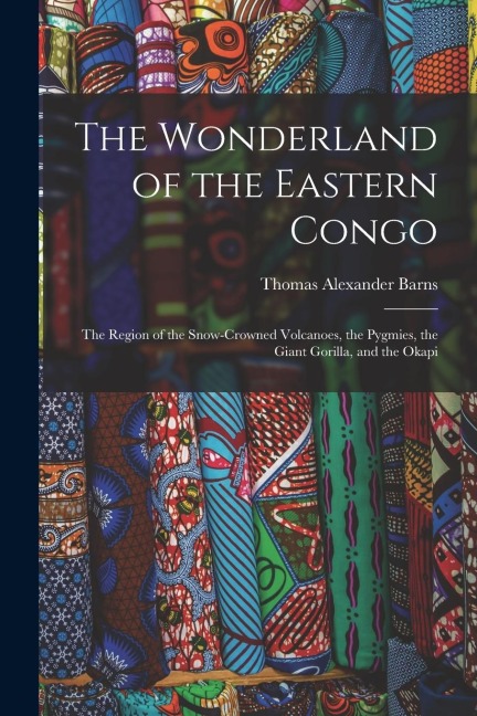 The Wonderland of the Eastern Congo; the Region of the Snow-crowned Volcanoes, the Pygmies, the Giant Gorilla, and the Okapi - Thomas Alexander Barns
