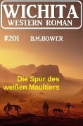 Die Spur des weißen Maultiers: Wichita Western Roman 201 - B. M. Bower