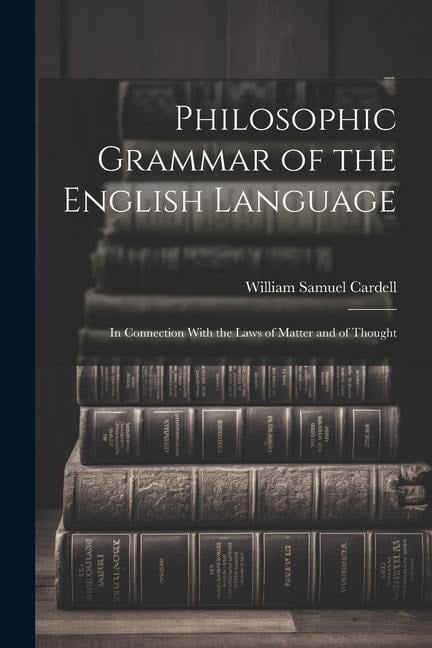 Philosophic Grammar of the English Language: In Connection With the Laws of Matter and of Thought - William Samuel Cardell