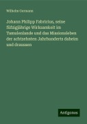 Johann Philipp Fabricius, seine füfzigjährige Wirksamkeit im Tamulenlande und das Missionsleben der achtzehnten Jahrhunderts daheim und draussen - Wilhelm Germann