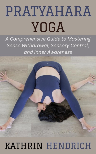 Pratyahara Yoga: A Comprehensive Guide to Mastering Sense Withdrawal, Sensory Control, and Inner Awareness - Kathrin Hendrich