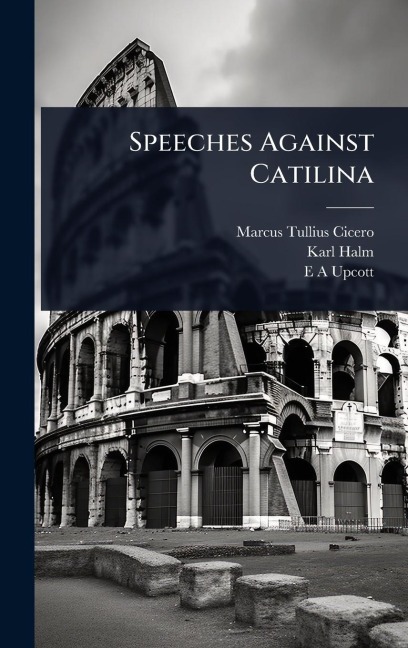 Speeches Against Catilina - Marcus Tullius Cicero, Karl Halm, E A Upcott
