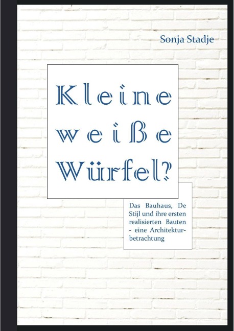Kleine weiße Würfel? Das Bauhaus, De Stijl und ihre ersten realisierten Bauten - eine Architekturbetrachtung - Sonja Stadje