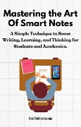 Mastering the Art of Smart Notes: A Simple Technique to Boost Writing, Learning, and Thinking for Students and Academics (Self Help) - Simi Subhramanian