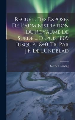 Recueil Des Exposés De L'administration Du Royaume De Suède ... Depuis 1809 Jusqu'à 1840. Tr. Par J.F. De Lundblad - 