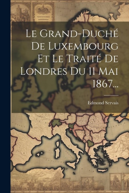 Le Grand-duché De Luxembourg Et Le Traité De Londres Du 11 Mai 1867... - Edmond Servais