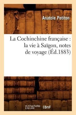 La Cochinchine Française: La Vie À Saïgon, Notes de Voyage (Éd.1883) - Anatole Petiton