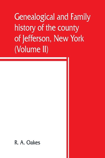 Genealogical and family history of the county of Jefferson, New York; a record of the achievements of her people and the phenomenal growth of her agricultural and mechanical industries (Volume II) - R. A. Oakes