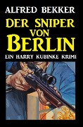 Harry Kubinke - Der Sniper von Berlin - Alfred Bekker