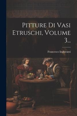 Pitture Di Vasi Etruschi, Volume 3... - Francesco Inghirami