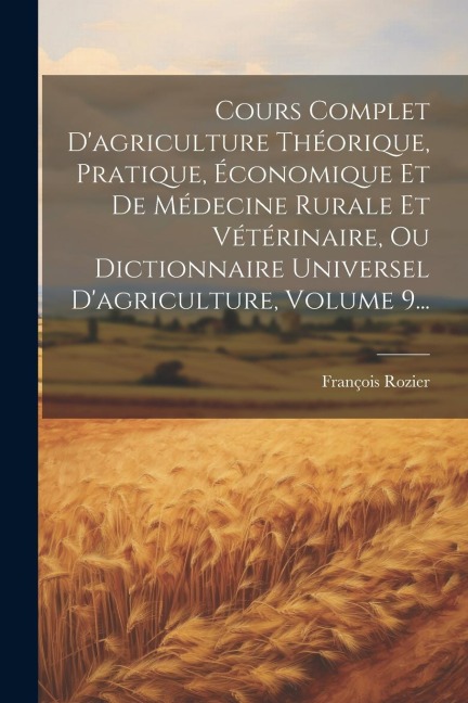 Cours Complet D'agriculture Théorique, Pratique, Économique Et De Médecine Rurale Et Vétérinaire, Ou Dictionnaire Universel D'agriculture, Volume 9... - François Rozier