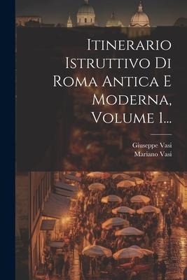 Itinerario Istruttivo Di Roma Antica E Moderna, Volume 1... - Mariano Vasi, Giuseppe Vasi