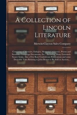 A Collection of Lincoln Literature: Consisting of Memoirs, Eulogies, Memorial Addresses, Poems and Sermons, Campaign Documents, Etc.: Including Many E - 