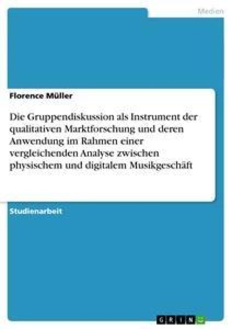 Die Gruppendiskussion als Instrument der qualitativen Marktforschung und deren Anwendung im Rahmen einer vergleichenden Analyse zwischen physischem und digitalem Musikgeschäft - Florence Müller