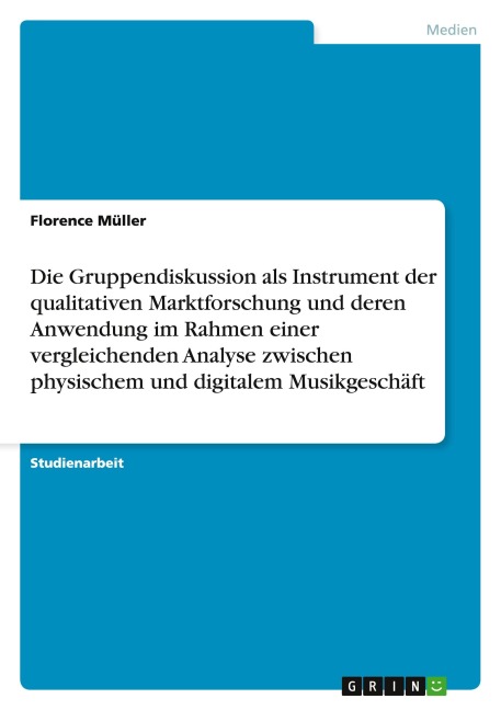 Die Gruppendiskussion als Instrument der qualitativen Marktforschung und deren Anwendung im Rahmen einer vergleichenden Analyse zwischen physischem und digitalem Musikgeschäft - Florence Müller