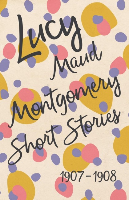 Lucy Maud Montgomery Short Stories, 1907 to 1908 - L. M. Montgomery