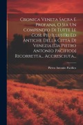 Cronica Veneta Sacra E Profana, O Sia Un Compendio Di Tutte Le Cose Più Illustri Ed Antiche Della Città Di Venezia [da Pietro Antonio Pacifico] Ricorr - Pietro Antonio Pacifico